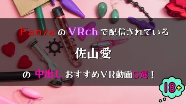 佐山愛の中出しVR動画おすすめ5選！FANZAのVRchで全部見放題！【Hカップ巨乳】