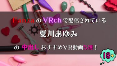 FanzaのVRchで見放題！夏川あゆみの中出しVR動画おすすめ5選！【巨乳好き必見！】