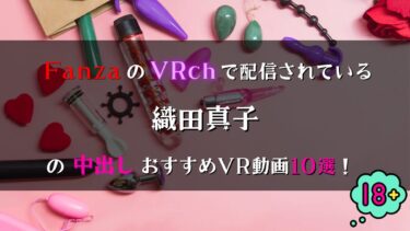 【Fanza】VRchで見放題！「織田真子」の中出しおすすめ動画10選！