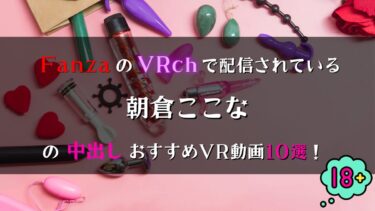 FanzaのVRchで見放題！朝倉ここなの中出しVR動画おすすめ10選！【巨乳好き必見！】